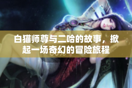白猫师尊与二哈的故事，掀起一场奇幻的冒险旅程