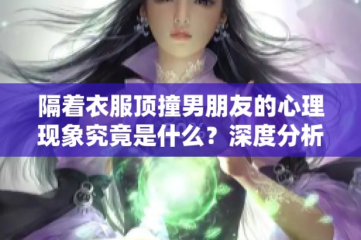 隔着衣服顶撞男朋友的心理现象究竟是什么？深度分析其背后的原因。