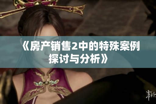 《房产销售2中的特殊案例探讨与分析》