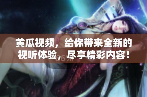 黄瓜视频，给你带来全新的视听体验，尽享精彩内容！