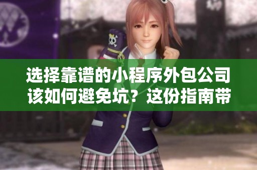 选择靠谱的小程序外包公司该如何避免坑？这份指南带你了解长沙的实用建议