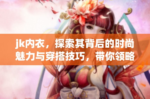 jk内衣，探索其背后的时尚魅力与穿搭技巧，带你领略品牌独特风格