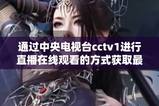 通过中央电视台cctv1进行直播在线观看的方式获取最新节目资讯