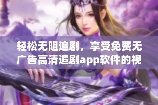 轻松无阻追剧，享受免费无广告高清追剧app软件的视听体验