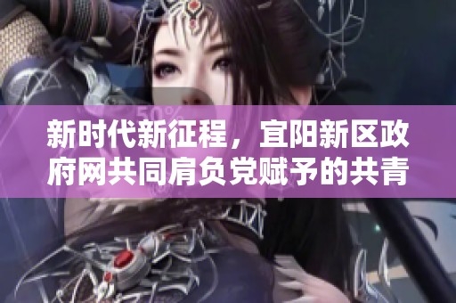 新时代新征程，宜阳新区政府网共同肩负党赋予的共青团使命任务