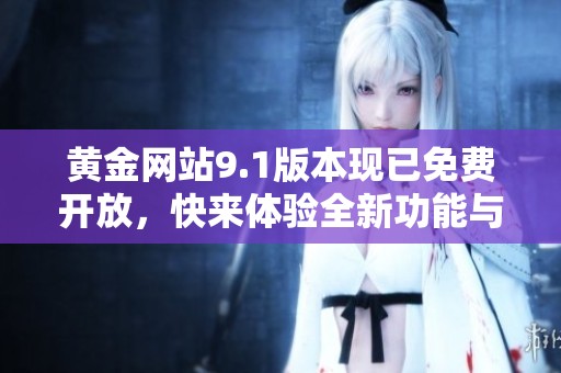 黄金网站9.1版本现已免费开放，快来体验全新功能与内容吧！