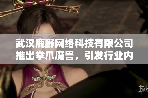 武汉鹿野网络科技有限公司推出拳爪魔兽，引发行业内广泛关注与讨论