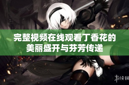 完整视频在线观看**花的美丽盛开与芬芳传递