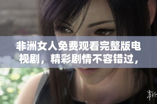 非洲女人免费观看完整版电视剧，精彩剧情不容错过，快来体验吧！