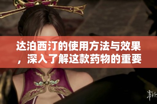 达泊西汀的使用方法与效果，深入了解这款药物的重要性与影响