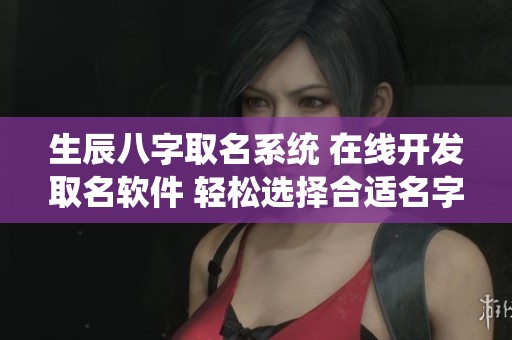生辰八字取名系统 在线开发取名软件 轻松选择合适名字