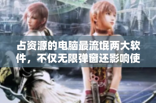 占资源的电脑最流氓两大软件，不仅无限弹窗还影响使用体验