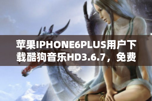 苹果IPHONE6PLUS用户下载酷狗音乐HD3.6.7，免费获取乐趣无限