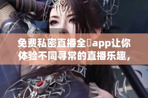免费私密直播全婐app让你体验不同寻常的直播乐趣，尽在掌握之中