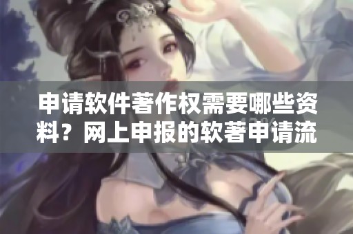 申请软件著作权需要哪些资料？网上申报的软著申请流程是什么呢