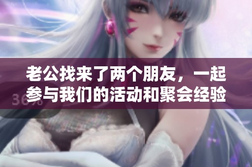 老公找来了两个朋友，一起参与我们的活动和聚会经验分享。