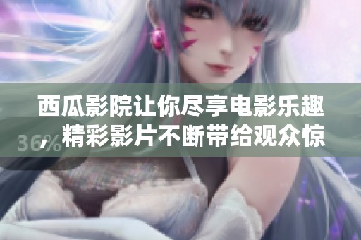 西瓜影院让你尽享电影乐趣，精彩影片不断带给观众惊喜体验