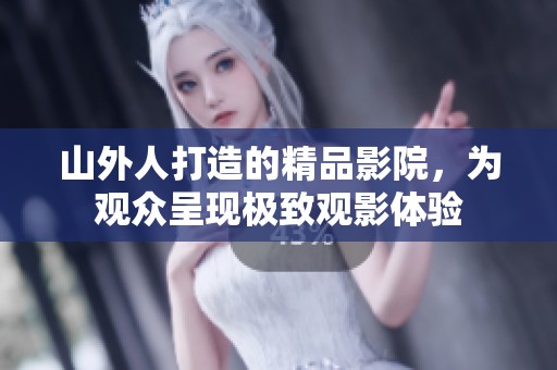 山外人打造的精品影院，为观众呈现极致观影体验
