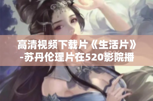 高清视频下载片《生活片》-苏丹伦理片在520影院播放中
