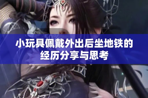 小玩具佩戴外出后坐地铁的经历分享与思考