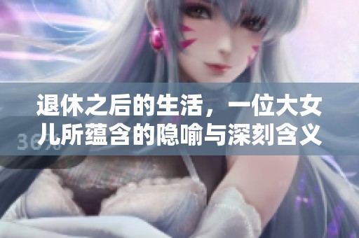 退休之后的生活，一位大女儿所蕴含的隐喻与深刻含义