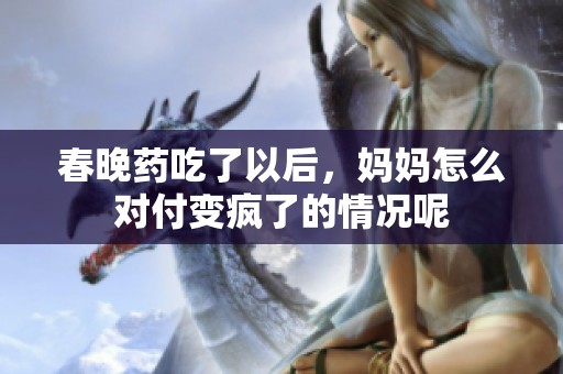 春晚药吃了以后，妈妈怎么对付变疯了的情况呢
