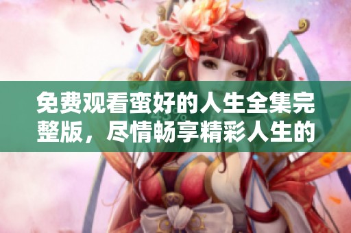 免费观看蛮好的人生全集完整版，尽情畅享精彩人生的每一刻