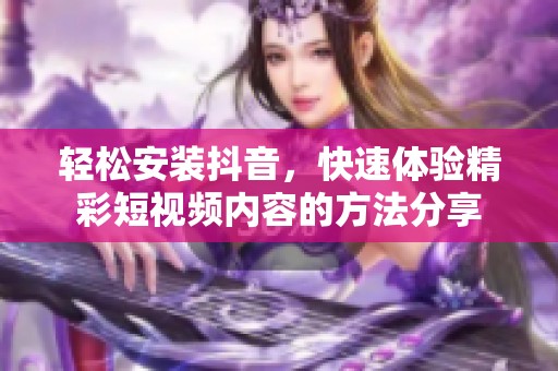 轻松安装抖音，快速体验精彩短视频内容的方法分享