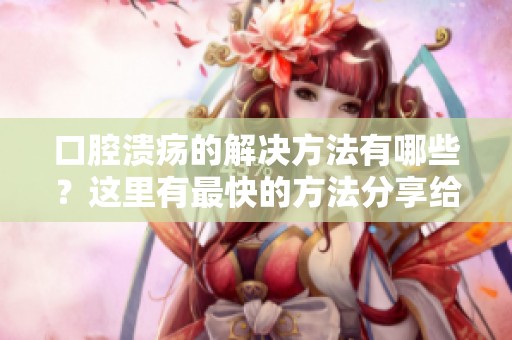 口腔溃疡的解决方法有哪些？这里有最快的方法分享给你！