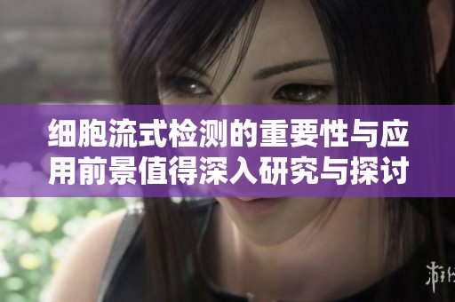 细胞流式检测的重要性与应用前景值得深入研究与探讨