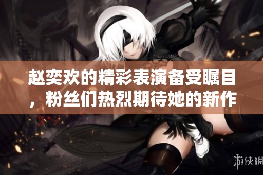 赵奕欢的精彩表演备受瞩目，粉丝们热烈期待她的新作品发布。