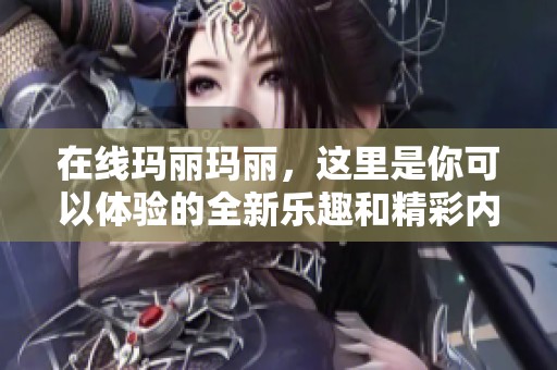 在线玛丽玛丽，这里是你可以体验的全新乐趣和精彩内容