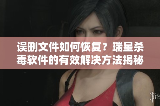 误删文件如何恢复？瑞星杀毒软件的有效解决方法揭秘