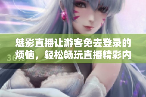 魅影直播让游客免去登录的烦恼，轻松畅玩直播精彩内容