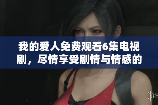 我的爱人免费观看6集电视剧，尽情享受剧情与情感的完美结合