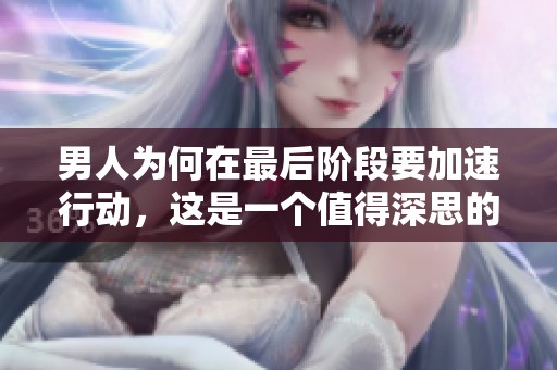 男人为何在最后阶段要加速行动，这是一个值得深思的问题。