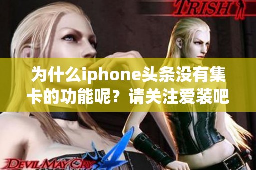 为什么iphone头条没有集卡的功能呢？请关注爱装吧资讯获得更多信息。