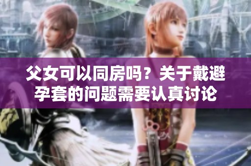 父女可以同房吗？关于戴避孕套的问题需要认真讨论