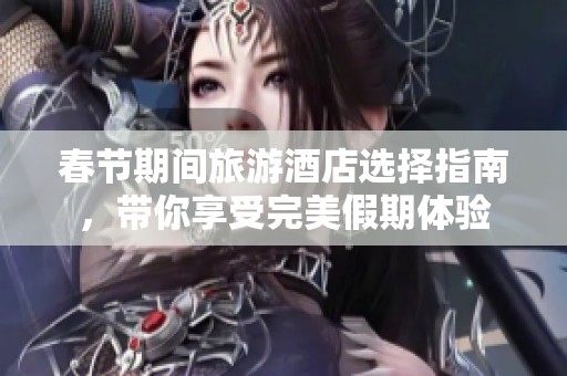 春节期间旅游酒店选择指南，带你享受完美假期体验