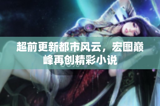 超前更新都市风云，宏图巅峰再创精彩小说