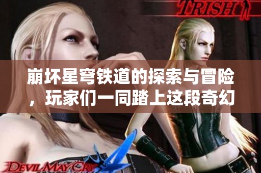 崩坏星穹铁道的探索与冒险，玩家们一同踏上这段奇幻旅程