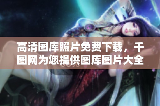 高清图库照片免费下载，千图网为您提供图库图片大全选项