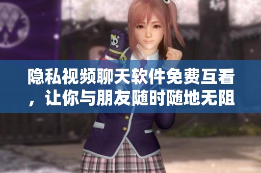 隐私视频聊天软件免费互看，让你与朋友随时随地无阻畅聊！