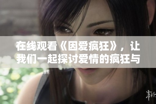 在线观看《因爱疯狂》，让我们一起探讨爱情的疯狂与热烈之处