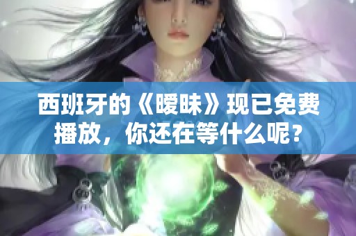 西班牙的《暧昧》现已免费播放，你还在等什么呢？