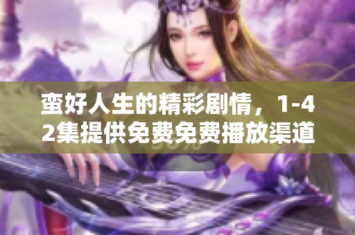 蛮好人生的精彩剧情，1-42集提供免费免费播放渠道等你来体验