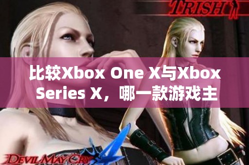 比较Xbox One X与Xbox Series X，哪一款游戏主机更胜一筹呢
