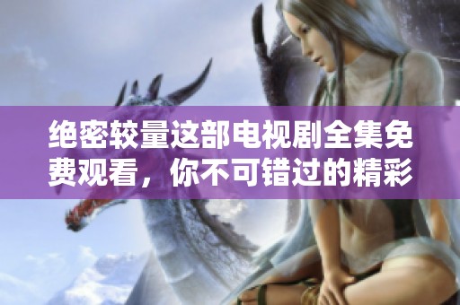 绝密较量这部电视剧全集免费观看，你不可错过的精彩内容！