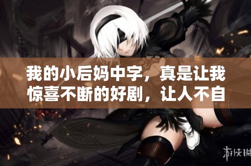 我的小后妈中字，真是让我惊喜不断的好剧，让人不自觉沉迷其中