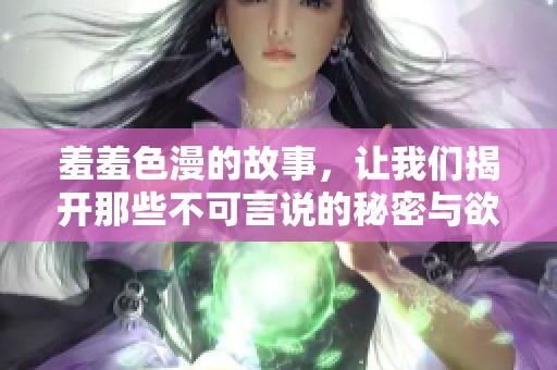 羞羞色漫的故事，让我们揭开那些不可言说的秘密与欲望。